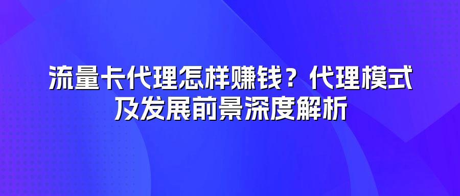 流量卡代理怎样赚钱？代理模式及发展前景深度解析
