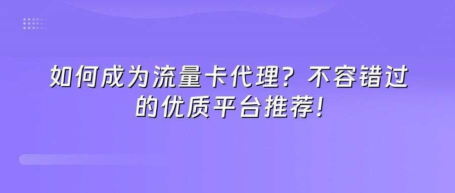 如何成为流量卡代理？不容错过的优质平台推荐！