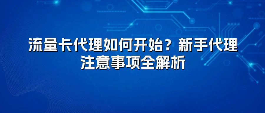 流量卡代理如何开始?新手代理注意事项全解析