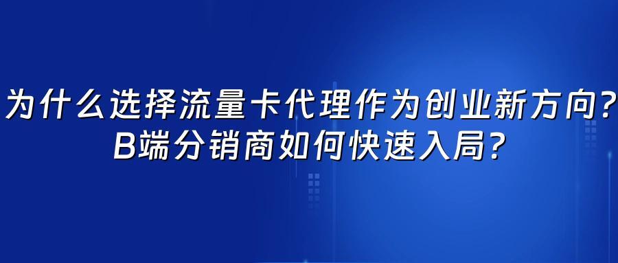 为什么选择流量卡代理作为创业新方向？B端分销商如何快速入局？