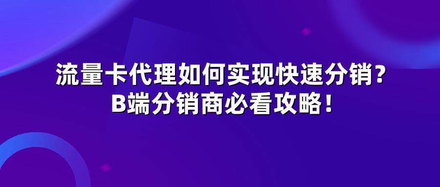流量卡代理如何实现快速分销?B端分销商必看攻略!
