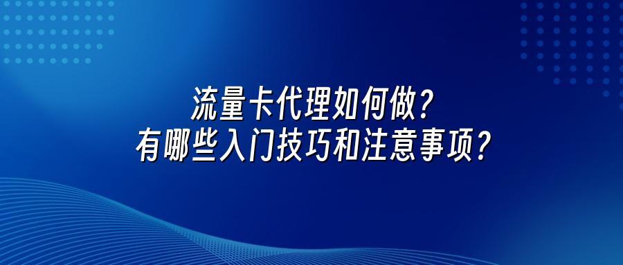 流量卡代理如何做?有哪些入门技巧和注意事项?