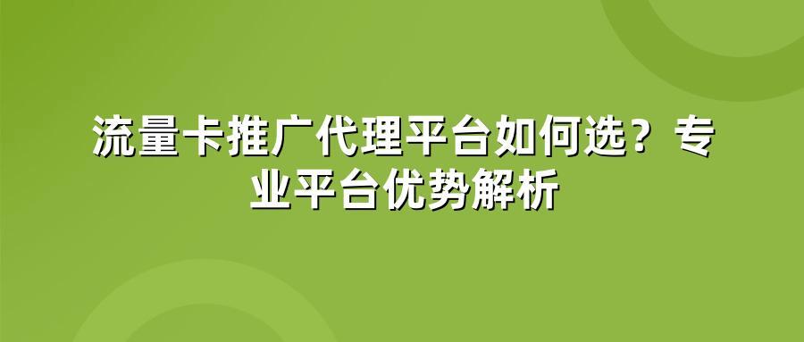 流量卡推广代理平台如何选?专业平台优势解析