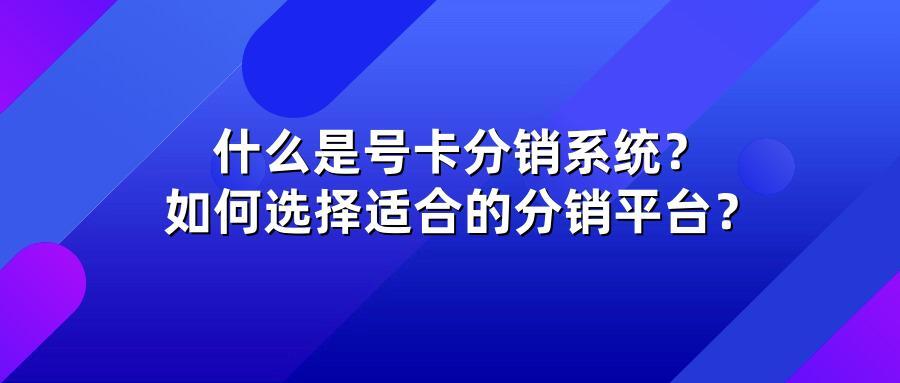 什么是号卡分销系统?如何选择适合的分销平台?