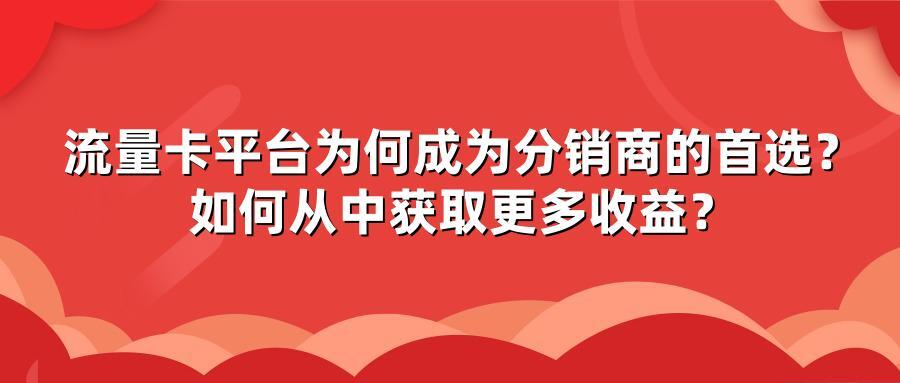 流量卡平台为何成为分销商的首选?如何从中获取更多收益?