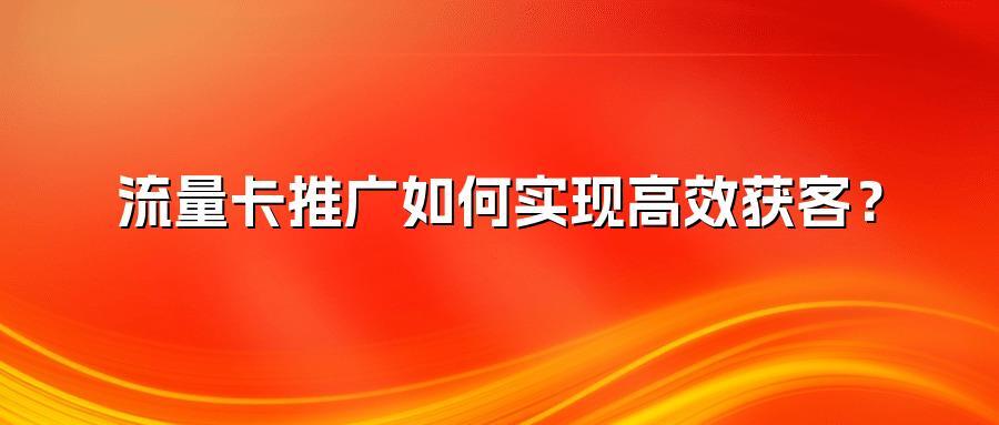 流量卡推广如何实现高效获客?