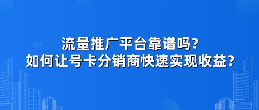 流量推广平台靠谱吗?如何让号卡分销商快速实现收益?