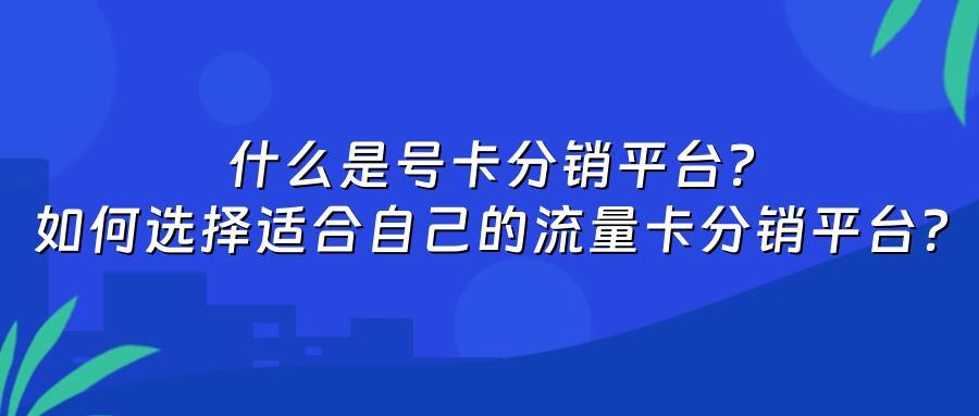 什么是号卡分销平台?如何选择适合自己的流量卡分销平台?