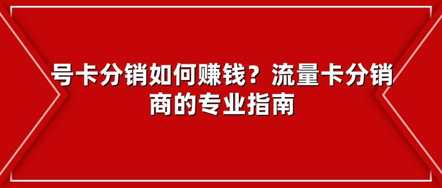 号卡分销如何赚钱?流量卡分销商的专业指南