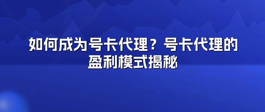 如何成为号卡代理？号卡代理的盈利模式揭秘