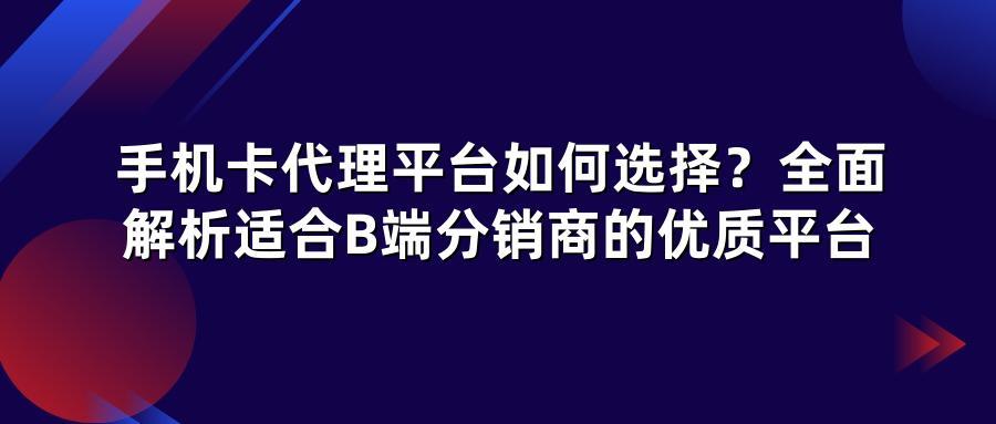 手机卡代理平台如何选择?全面解析适合B端分销商的优质平台