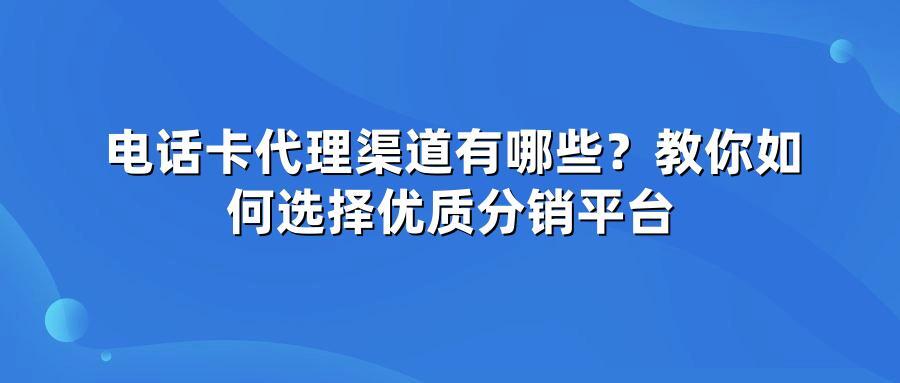 电话卡代理渠道有哪些?教你如何选择优质分销平台