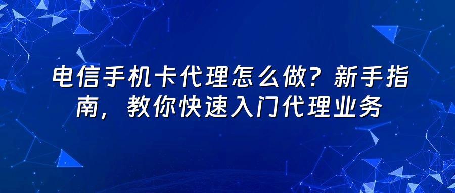 电信手机卡代理怎么做?新手指南,教你快速入门代理业务