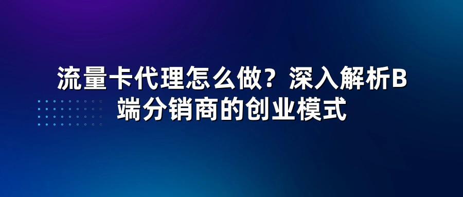 流量卡代理怎么做?深入解析B端分销商的创业模式