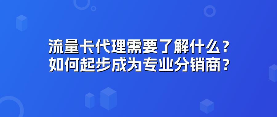 流量卡代理需要了解什么?如何起步成为专业分销商?