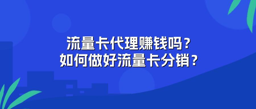 流量卡代理赚钱吗?如何做好流量卡分销?
