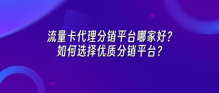 流量卡代理分销平台哪家好?如何选择优质分销平台?