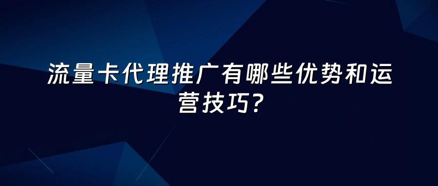 流量卡代理推广有哪些优势和运营技巧?