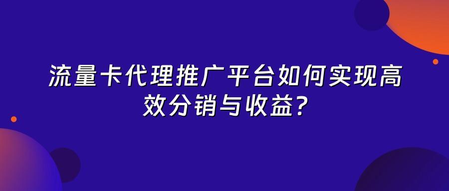流量卡代理推广平台如何实现高效分销与收益?