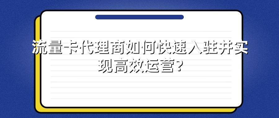 流量卡代理商如何快速入驻并实现高效运营?