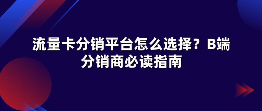 流量卡分销平台怎么选择?B端分销商必读指南