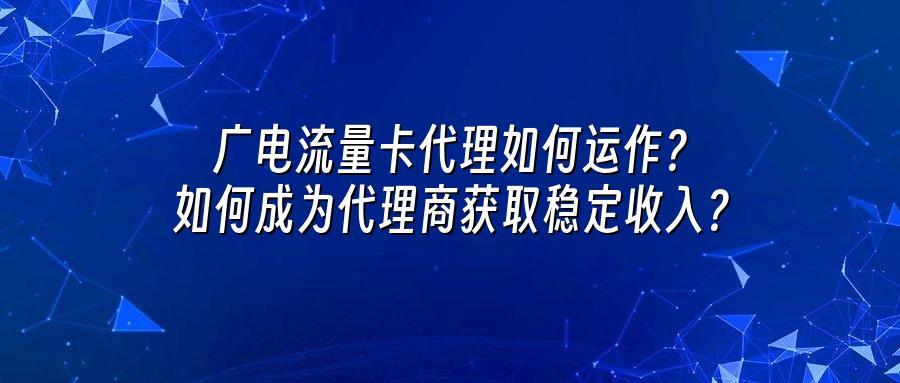 广电流量卡代理如何运作?如何成为代理商获取稳定收入?