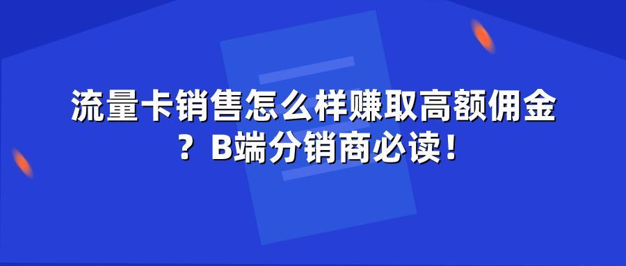 流量卡销售怎么样赚取高额佣金?B端分销商必读!
