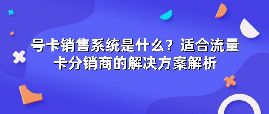 号卡销售系统是什么?适合流量卡分销商的解决方案解析