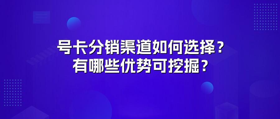 号卡分销渠道如何选择？有哪些优势可挖掘？