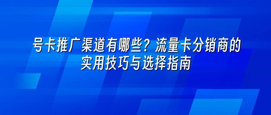 号卡推广渠道有哪些?流量卡分销商的实用技巧与选择指南