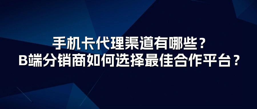 手机卡代理渠道有哪些?B端分销商如何选择最佳合作平台?