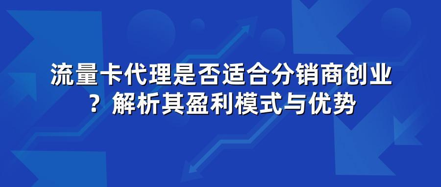 流量卡代理是否适合分销商创业?解析其盈利模式与优势