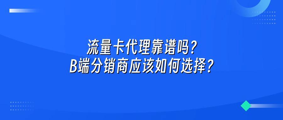 流量卡代理靠谱吗?B端分销商应该如何选择?