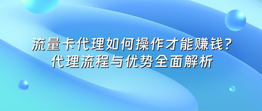 流量卡代理如何操作才能赚钱?代理流程与优势全面解析