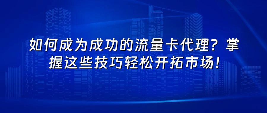 如何成为成功的流量卡代理?掌握这些技巧轻松开拓市场!