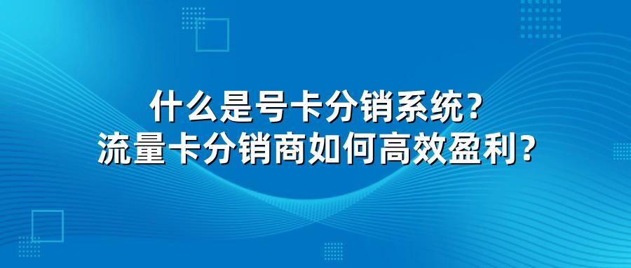 什么是号卡分销系统？流量卡分销商如何高效盈利？