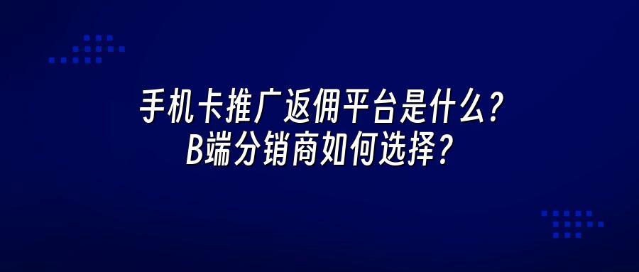 手机卡推广返佣平台是什么？B端分销商如何选择？