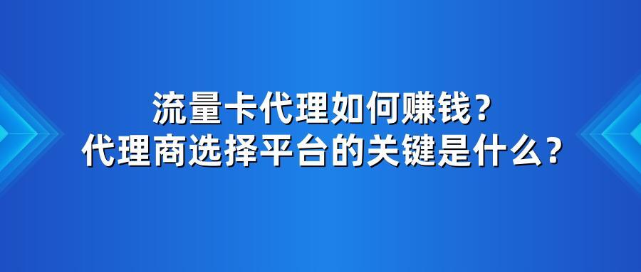 流量卡代理如何赚钱?代理商选择平台的关键是什么?