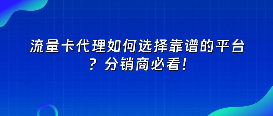 流量卡代理如何选择靠谱的平台?分销商必看!