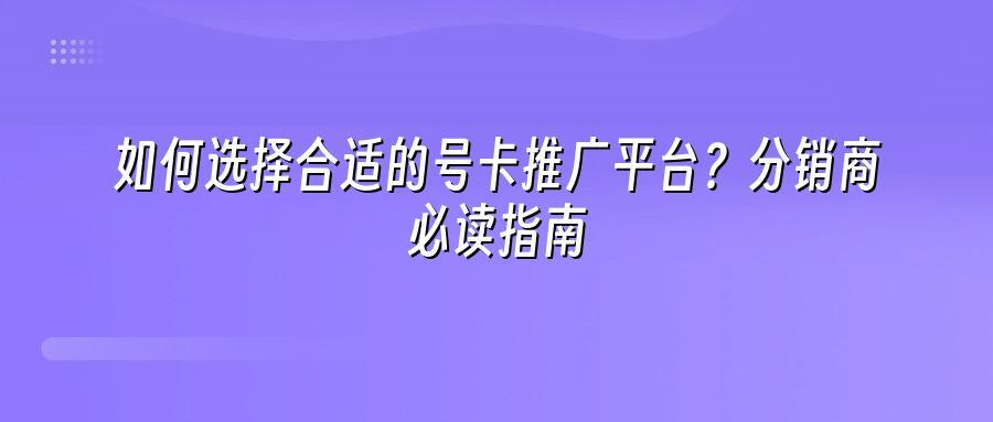 如何选择合适的号卡推广平台？分销商必读指南