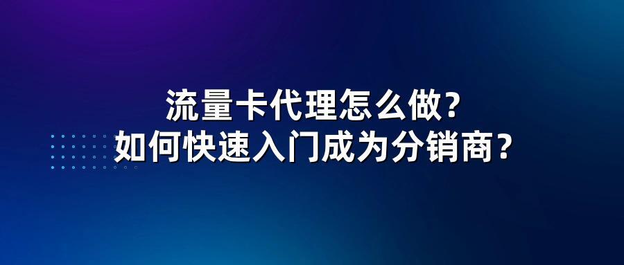 流量卡代理怎么做？如何快速入门成为分销商？