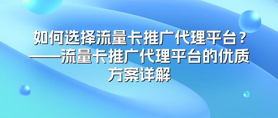 如何选择流量卡推广代理平台？——流量卡推广代理平台的优质方案详解