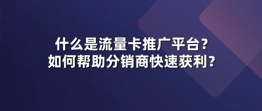 什么是流量卡推广平台？如何帮助分销商快速获利？