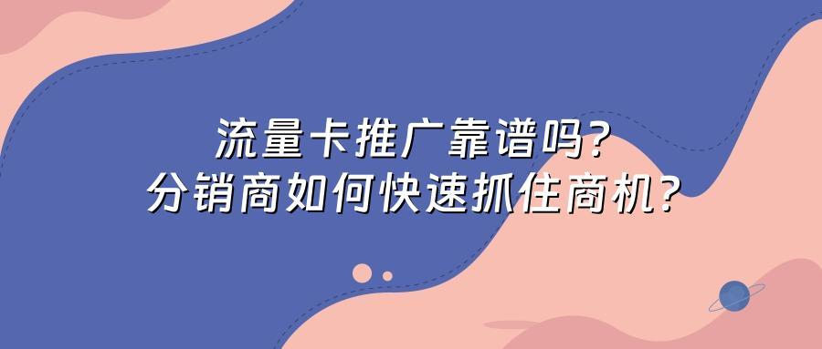 流量卡推广靠谱吗？分销商如何快速抓住商机？