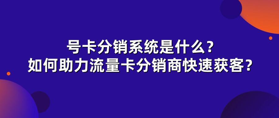 号卡分销系统是什么？如何助力流量卡分销商快速获客？