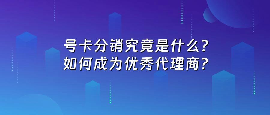 号卡分销究竟是什么？如何成为优秀代理商？
