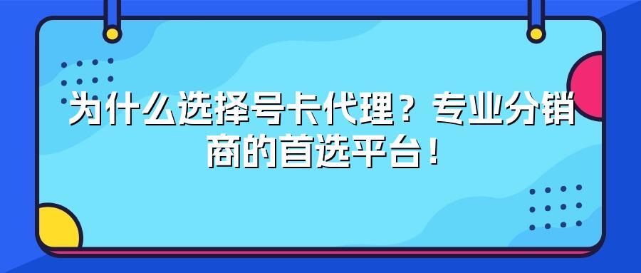 为什么选择号卡代理？专业分销商的首选平台！