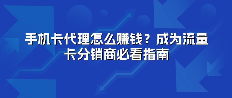 手机卡代理怎么赚钱？成为流量卡分销商必看指南