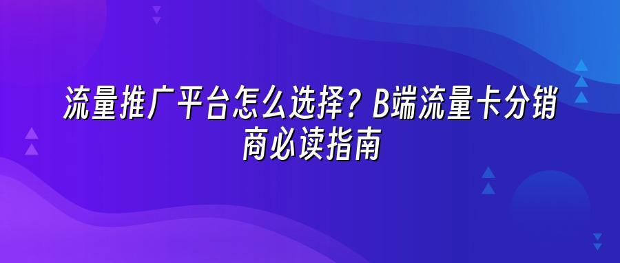 流量推广平台怎么选择？B端流量卡分销商必读指南