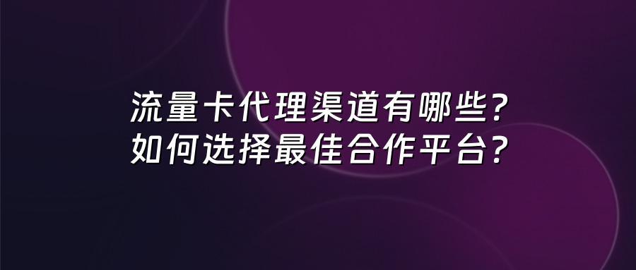 流量卡代理渠道有哪些?如何选择最佳合作平台?